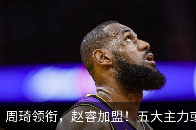 周琦领衔，赵睿加盟！五大主力或助阵男篮，CBA得分王遗憾未能入选