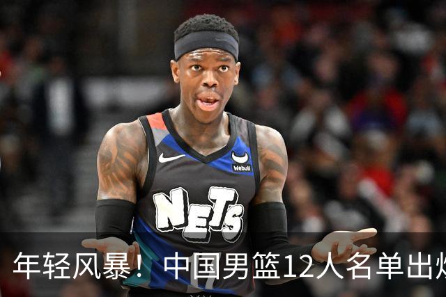 年轻风暴！中国男篮12人名单出炉，杨瀚森扛大旗，内线锋线很强