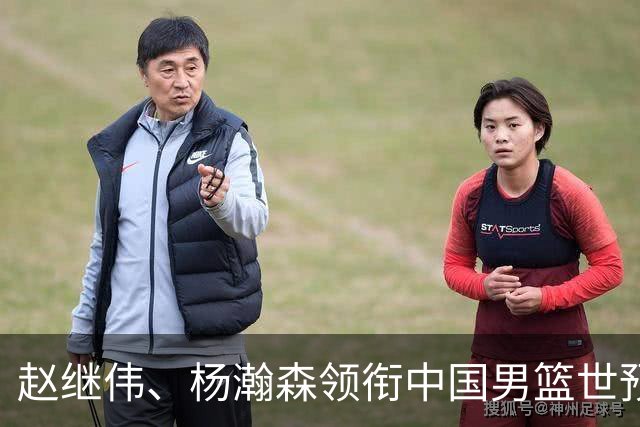 赵继伟、杨瀚森领衔中国男篮世预赛12人阵容