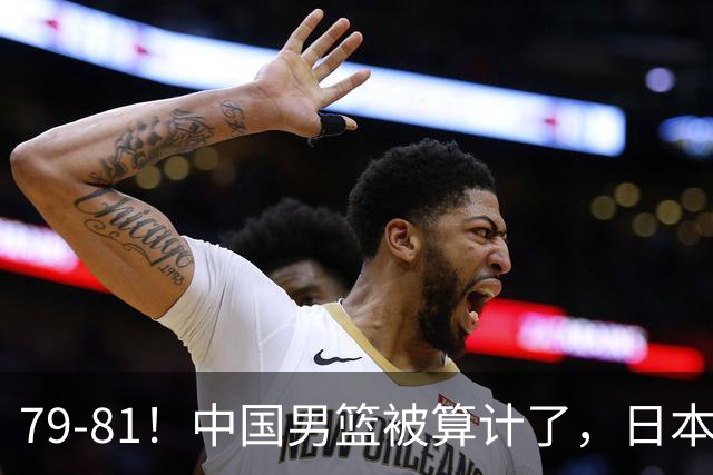 79-81！中国男篮被算计了，日本故意放水，韩国逆袭晋级，中国队1胜3负出线困难